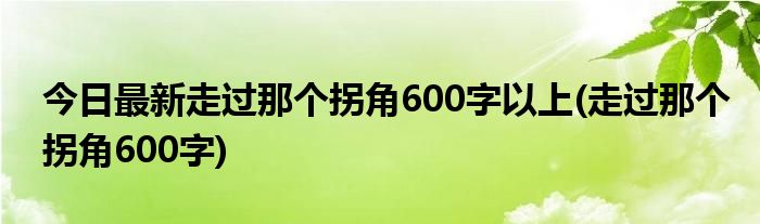 今日最新走过那个拐角600字以上(走过那个拐角600字)