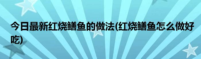 今日最新红烧鳝鱼的做法(红烧鳝鱼怎么做好吃)