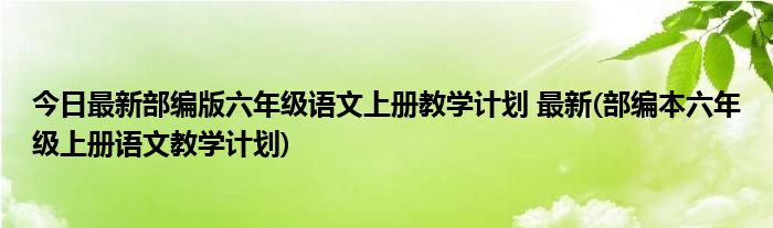 今日最新部编版六年级语文上册教学计划 最新(部编本六年级上册语文教学计划)