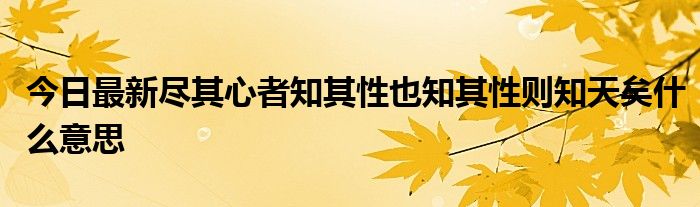 今日最新尽其心者知其性也知其性则知天矣什么意思