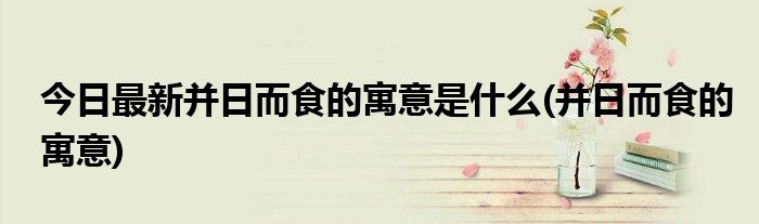 今日最新并日而食的寓意是什么(并日而食的寓意)
