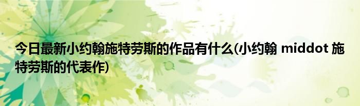今日最新小约翰施特劳斯的作品有什么(小约翰 middot 施特劳斯的代表作)