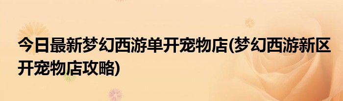 今日最新梦幻西游单开宠物店(梦幻西游新区开宠物店攻略)