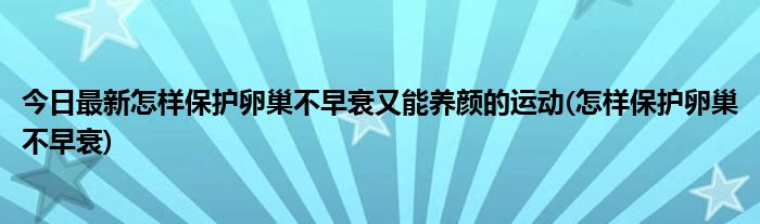 今日最新怎样保护卵巢不早衰又能养颜的运动(怎样保护卵巢不早衰)