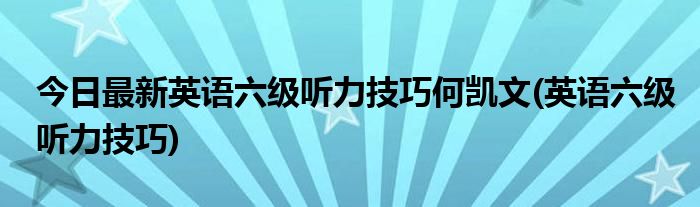 今日最新英语六级听力技巧何凯文(英语六级听力技巧)