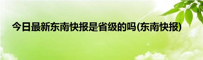 今日最新东南快报是省级的吗(东南快报)