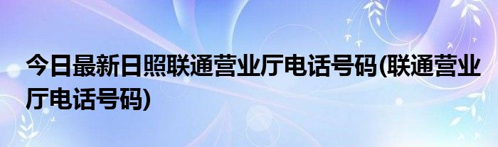 今日最新日照联通营业厅电话号码(联通营业厅电话号码)