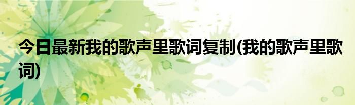 今日最新我的歌声里歌词复制(我的歌声里歌词)