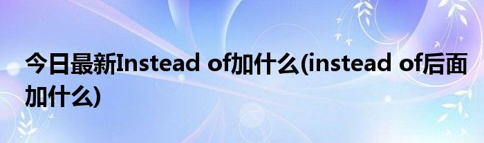 今日最新Instead of加什么(instead of后面加什么)