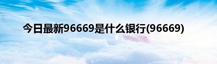 今日最新96669是什么银行(96669)