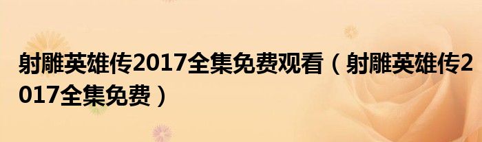 射雕英雄传2017全集免费观看（射雕英雄传2017全集免费）