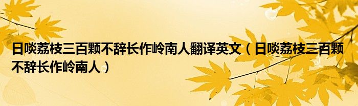 日啖荔枝三百颗不辞长作岭南人翻译英文（日啖荔枝三百颗 不辞长作岭南人）