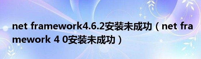 net framework4.6.2安装未成功（net framework 4 0安装未成功）