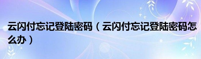 云闪付忘记登陆密码（云闪付忘记登陆密码怎么办）