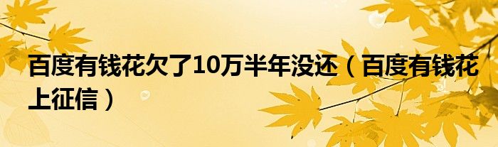 百度有钱花欠了10万半年没还（百度有钱花上征信）