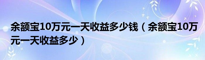 余额宝10万元一天收益多少钱（余额宝10万元一天收益多少）