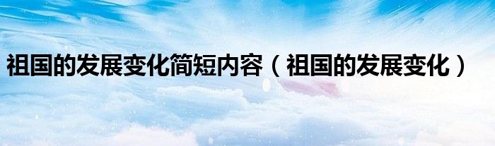 祖国的发展变化简短内容（祖国的发展变化）