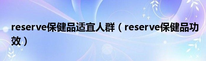 reserve保健品适宜人群（reserve保健品功效）