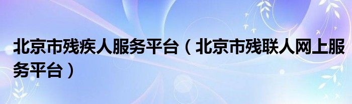 北京市残疾人服务平台（北京市残联人网上服务平台）