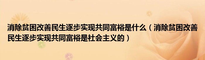 消除贫困改善民生逐步实现共同富裕是什么（消除贫困改善民生逐步实现共同富裕是社会主义的）