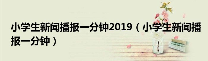 小学生新闻播报一分钟2019（小学生新闻播报一分钟）