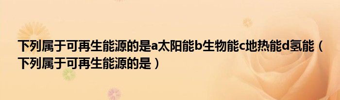 下列属于可再生能源的是a太阳能b生物能c地热能d氢能（下列属于可再生能源的是）