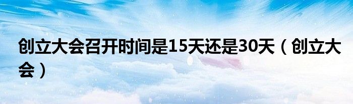 创立大会召开时间是15天还是30天（创立大会）