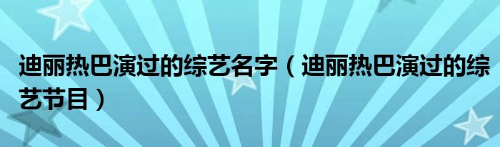 迪丽热巴演过的综艺名字（迪丽热巴演过的综艺节目）