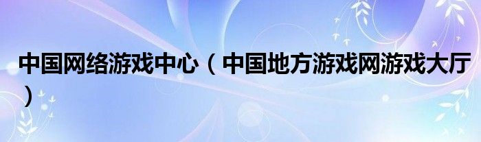 中国网络游戏中心（中国地方游戏网游戏大厅）