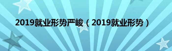 2019就业形势严峻（2019就业形势）