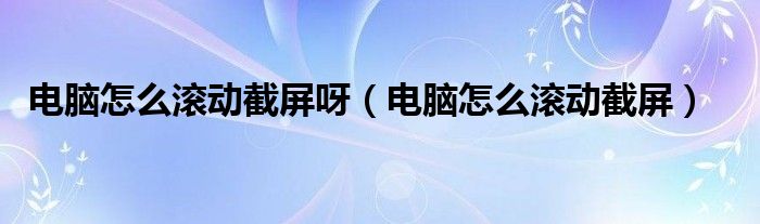 电脑怎么滚动截屏呀（电脑怎么滚动截屏）