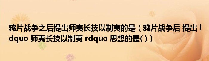 鸦片战争之后提出师夷长技以制夷的是（鸦片战争后 提出 ldquo 师夷长技以制夷 rdquo 思想的是( )）