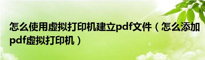 怎么使用虚拟打印机建立pdf文件（怎么添加pdf虚拟打印机）