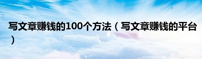 写文章赚钱的100个方法（写文章赚钱的平台）