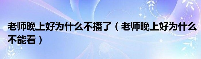 老师晚上好为什么不播了（老师晚上好为什么不能看）