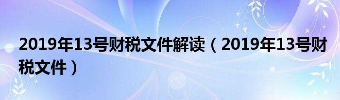 2019年13号财税文件解读（2019年13号财税文件）