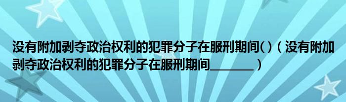 没有附加剥夺政治权利的犯罪分子在服刑期间( )（没有附加剥夺政治权利的犯罪分子在服刑期间________）