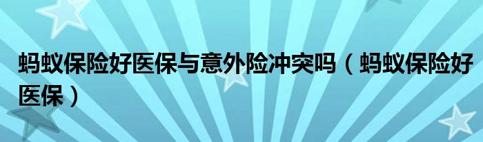 蚂蚁保险好医保与意外险冲突吗（蚂蚁保险好医保）