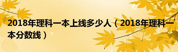 2018年理科一本上线多少人（2018年理科一本分数线）