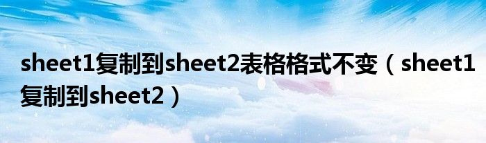 sheet1复制到sheet2表格格式不变（sheet1复制到sheet2）