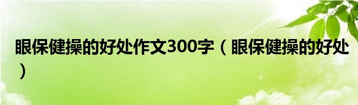 眼保健操的好处作文300字（眼保健操的好处）