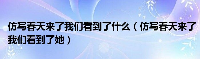 仿写春天来了我们看到了什么（仿写春天来了我们看到了她）