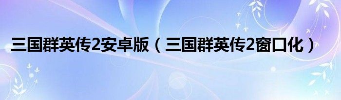 三国群英传2安卓版（三国群英传2窗口化）