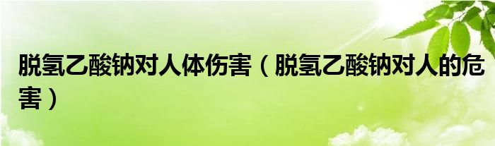 脱氢乙酸钠对人体伤害（脱氢乙酸钠对人的危害）