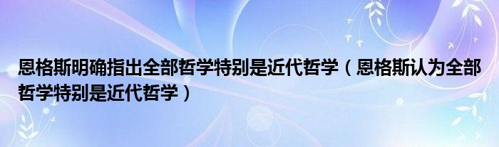 恩格斯明确指出全部哲学特别是近代哲学（恩格斯认为全部哲学特别是近代哲学）