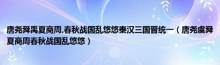 唐尧舜禹夏商周,春秋战国乱悠悠秦汉三国晋统一（唐尧虞舜夏商周春秋战国乱悠悠）