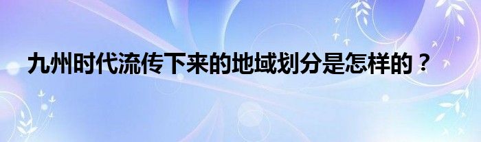 九州时代流传下来的地域划分是怎样的？