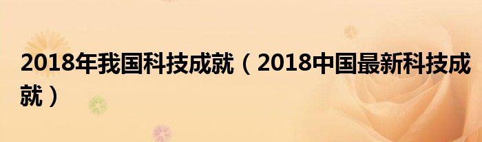 2018年我国科技成就（2018中国最新科技成就）