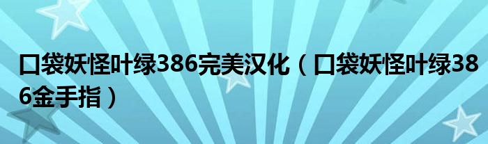 口袋妖怪叶绿386完美汉化（口袋妖怪叶绿386金手指）