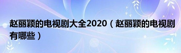 赵丽颖的电视剧大全2020（赵丽颖的电视剧有哪些）